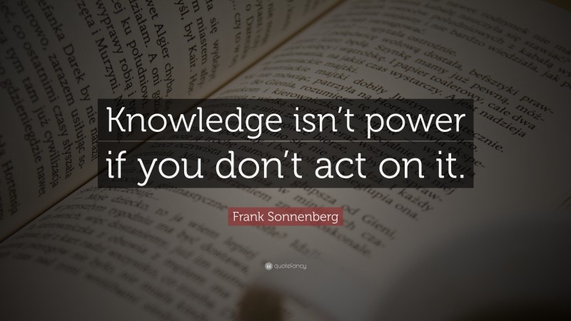 Frank Sonnenberg Quote: “Knowledge isn’t power if you don’t act on it.”