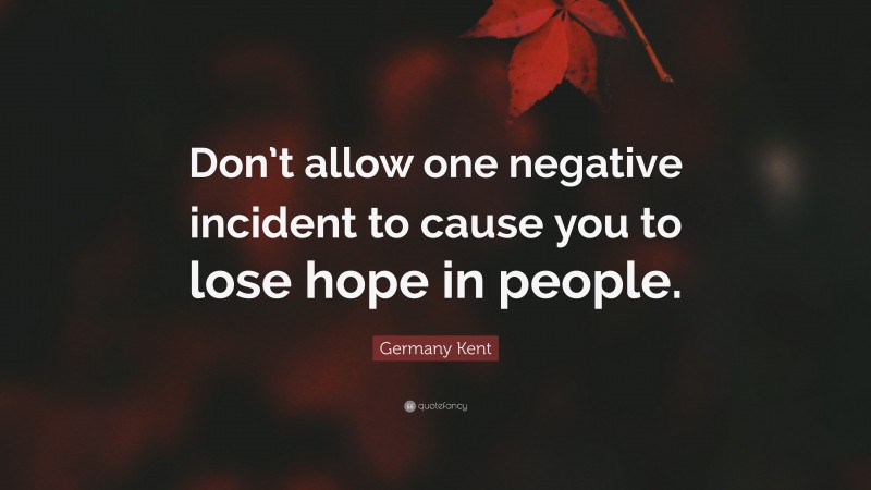 Germany Kent Quote: “Don’t allow one negative incident to cause you to lose hope in people.”