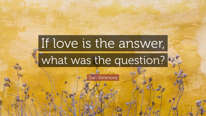 Dan Simmons Quote: “If love is the answer, what was the question?”