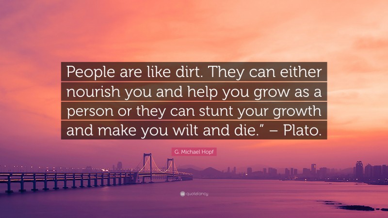 G. Michael Hopf Quote: “People are like dirt. They can either nourish you and help you grow as a person or they can stunt your growth and make you wilt and die.” – Plato.”