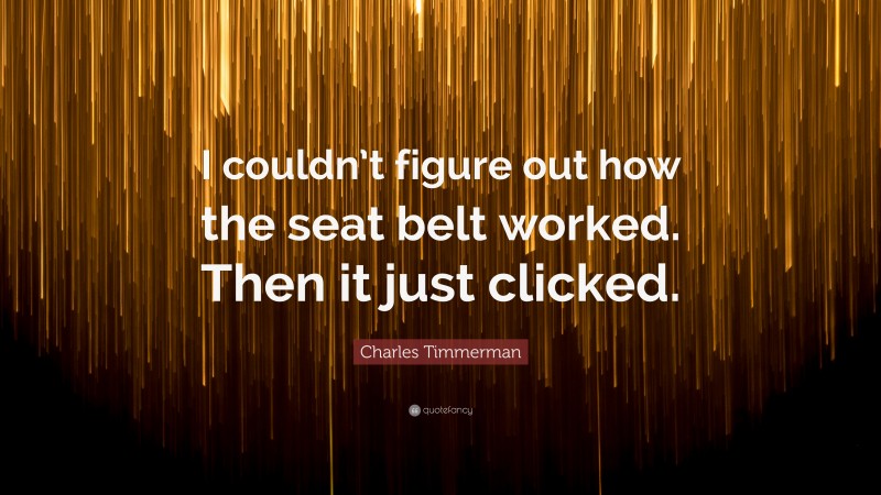 Charles Timmerman Quote: “I couldn’t figure out how the seat belt worked. Then it just clicked.”