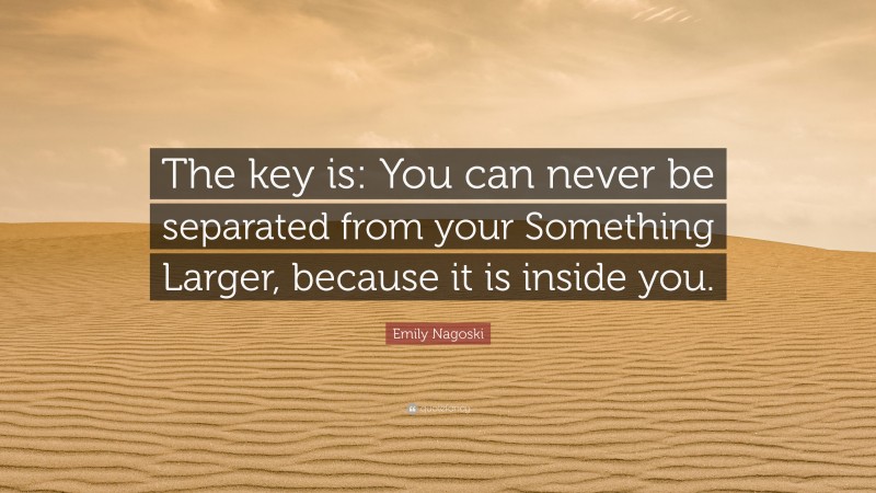 Emily Nagoski Quote: “The key is: You can never be separated from your Something Larger, because it is inside you.”
