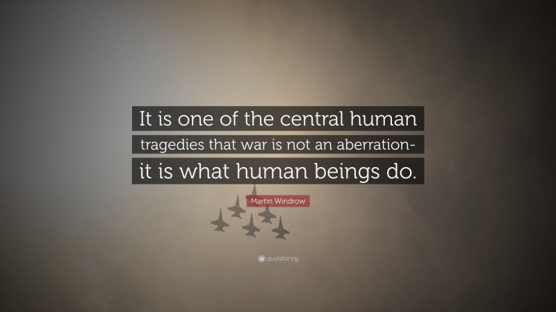 Martin Windrow Quote: “It is one of the central human tragedies that war is not an aberration-it is what human beings do.”