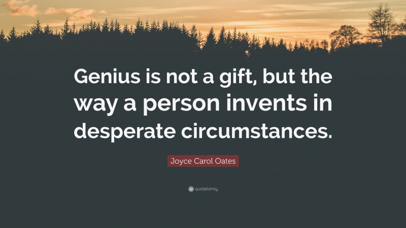 Joyce Carol Oates Quote: “Genius is not a gift, but the way a person invents in desperate circumstances.”