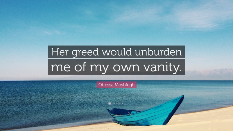 Ottessa Moshfegh Quote: “Her greed would unburden me of my own vanity.”