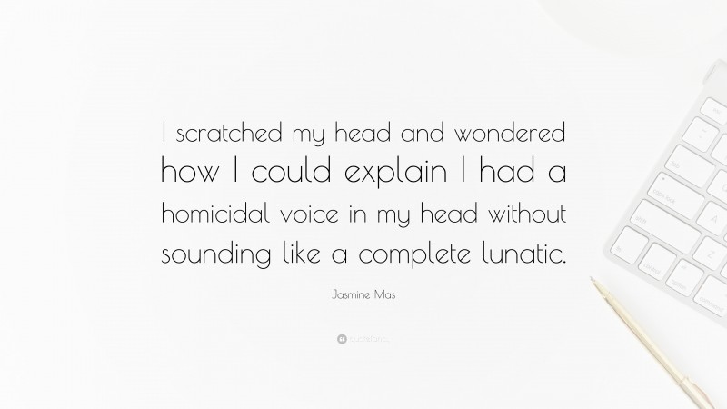 Jasmine Mas Quote: “I scratched my head and wondered how I could explain I had a homicidal voice in my head without sounding like a complete lunatic.”