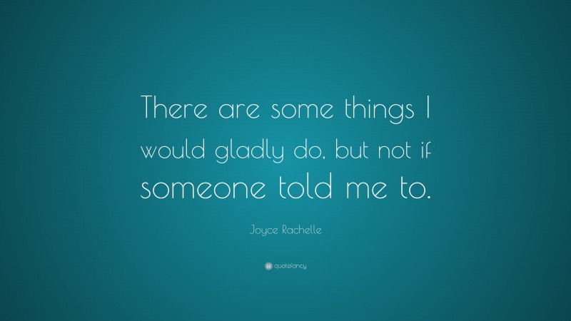 Joyce Rachelle Quote: “There are some things I would gladly do, but not if someone told me to.”