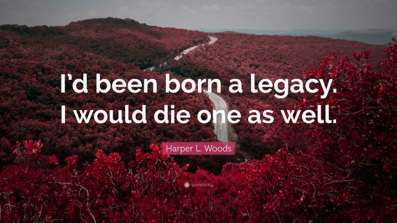 Harper L. Woods Quote: “I’d been born a legacy. I would die one as well.”