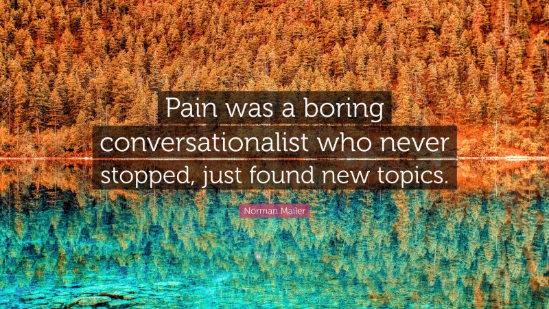 Norman Mailer Quote: “Pain was a boring conversationalist who never stopped, just found new topics.”