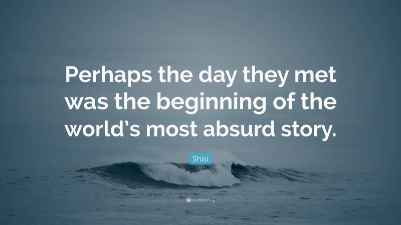 Shisi Quote: “Perhaps the day they met was the beginning of the world’s most absurd story.”
