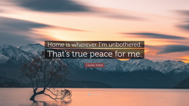 Lauren Asher Quote: “Home is wherever I’m unbothered. That’s true peace for me.”