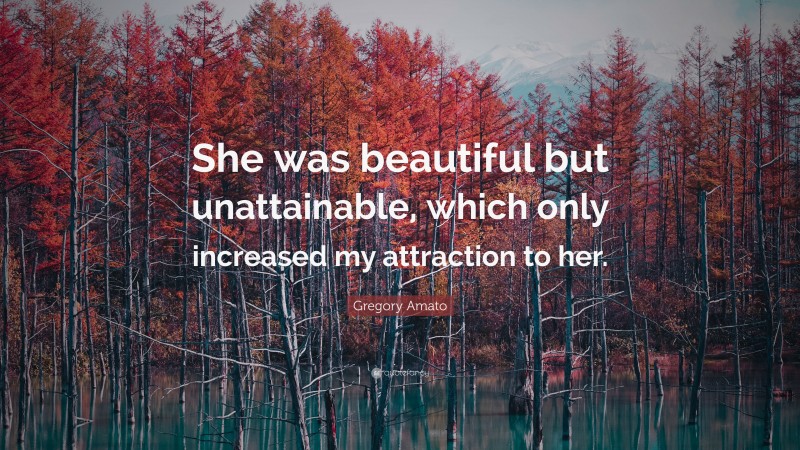 Gregory Amato Quote: “She was beautiful but unattainable, which only increased my attraction to her.”