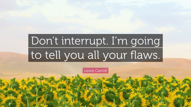 Lewis Carroll Quote: “Don’t interrupt. I’m going to tell you all your flaws.”