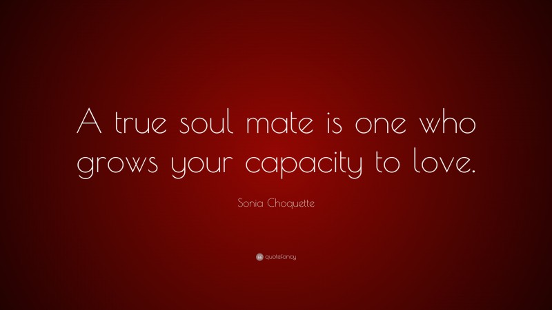 Sonia Choquette Quote: “A true soul mate is one who grows your capacity to love.”