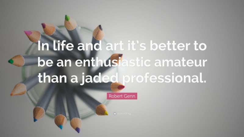 Robert Genn Quote: “In life and art it’s better to be an enthusiastic amateur than a jaded professional.”