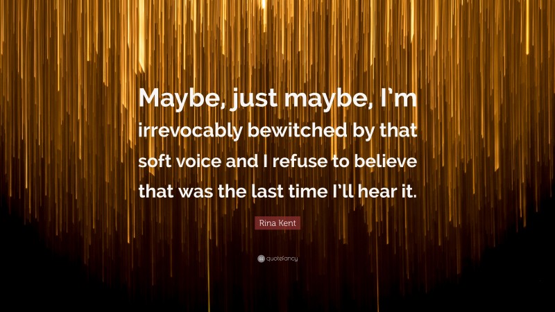 Rina Kent Quote: “Maybe, just maybe, I’m irrevocably bewitched by that soft voice and I refuse to believe that was the last time I’ll hear it.”