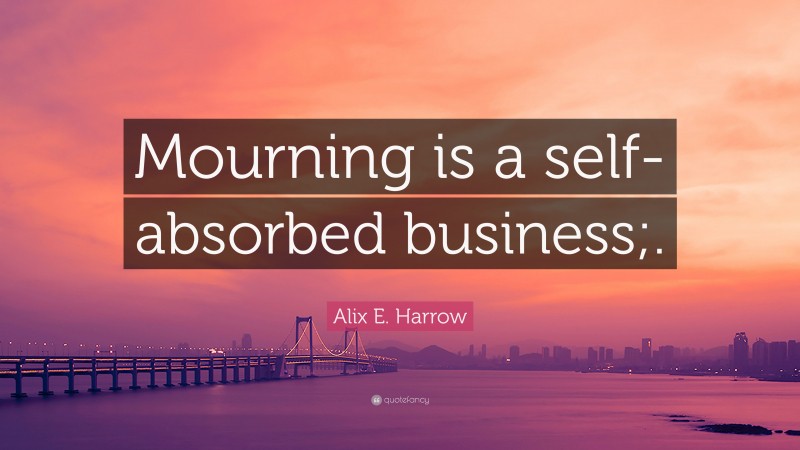 Alix E. Harrow Quote: “Mourning is a self-absorbed business;.”