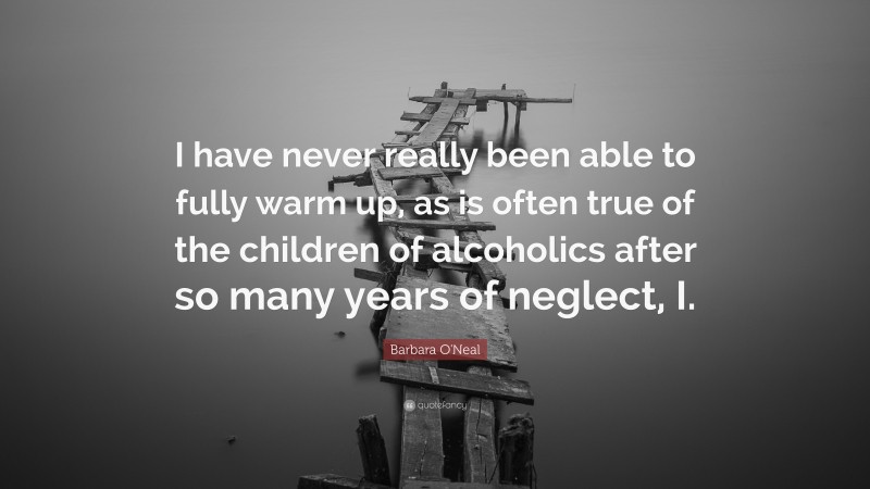 Barbara O'Neal Quote: “I have never really been able to fully warm up, as is often true of the children of alcoholics after so many years of neglect, I.”