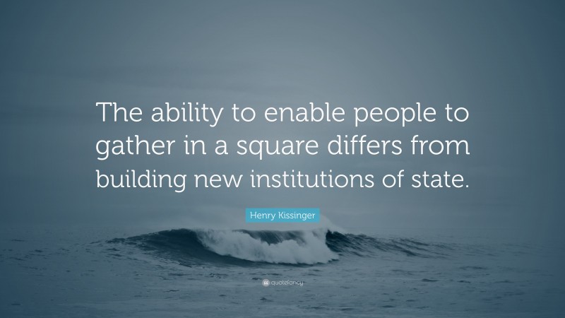 Henry Kissinger Quote: “The ability to enable people to gather in a square differs from building new institutions of state.”