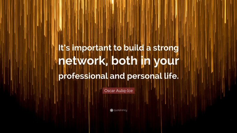 Oscar Auliq-Ice Quote: “It’s important to build a strong network, both in your professional and personal life.”
