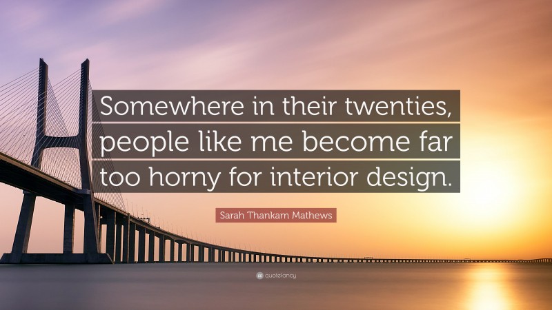 Sarah Thankam Mathews Quote: “Somewhere in their twenties, people like me become far too horny for interior design.”