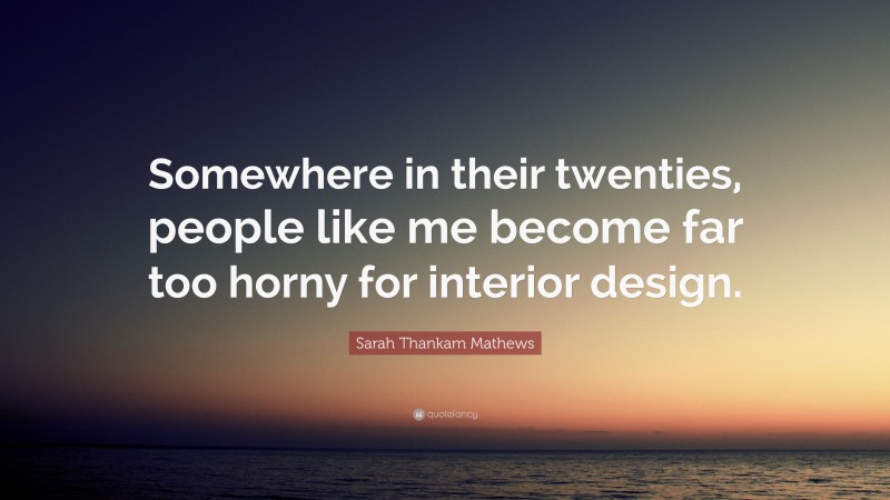 Sarah Thankam Mathews Quote: “Somewhere in their twenties, people like me become far too horny for interior design.”
