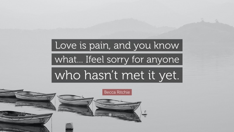 Becca Ritchie Quote: “Love is pain, and you know what... Ifeel sorry for anyone who hasn’t met it yet.”
