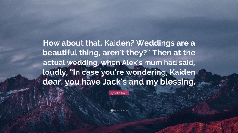 Lynette Noni Quote: “How about that, Kaiden? Weddings are a beautiful thing, aren’t they?” Then at the actual wedding, when Alex’s mum had said, loudly, “In case you’re wondering, Kaiden dear, you have Jack’s and my blessing.”