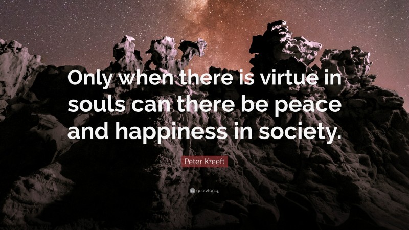 Peter Kreeft Quote: “Only when there is virtue in souls can there be peace and happiness in society.”