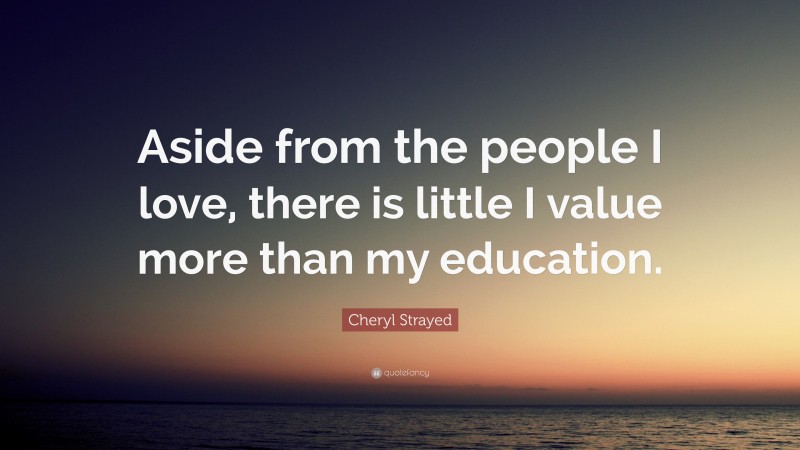 Cheryl Strayed Quote: “Aside from the people I love, there is little I value more than my education.”