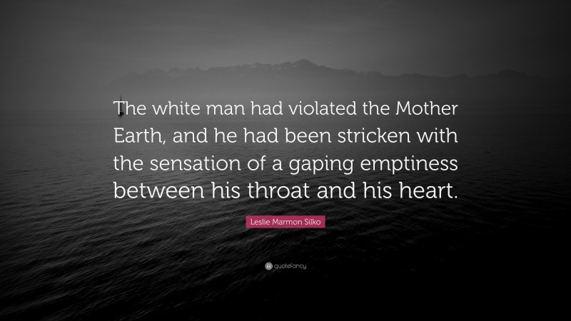 Leslie Marmon Silko Quote: “The white man had violated the Mother Earth, and he had been stricken with the sensation of a gaping emptiness between his throat and his heart.”