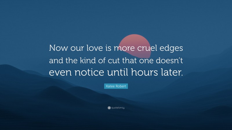 Katee Robert Quote: “Now our love is more cruel edges and the kind of cut that one doesn’t even notice until hours later.”