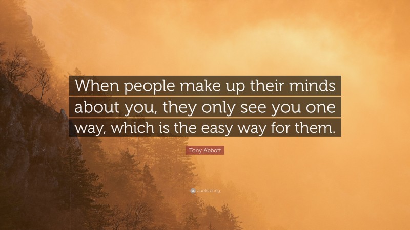 Tony Abbott Quote: “When people make up their minds about you, they only see you one way, which is the easy way for them.”