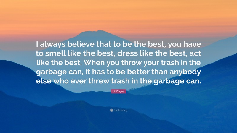 Lil Wayne Quote: “I always believe that to be the best, you have to smell like the best, dress like the best, act like the best. When you throw your trash in the garbage can, it has to be better than anybody else who ever threw trash in the garbage can.”