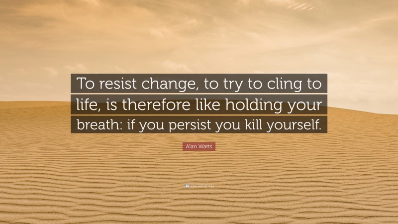 Alan Watts Quote: “To resist change, to try to cling to life, is therefore like holding your breath: if you persist you kill yourself.”