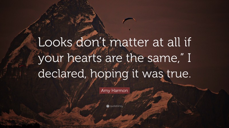 Amy Harmon Quote: “Looks don’t matter at all if your hearts are the same,” I declared, hoping it was true.”