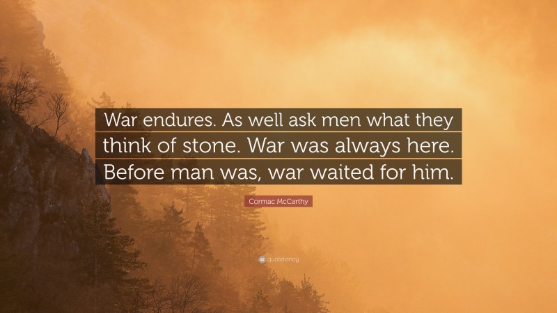 Cormac McCarthy Quote: “War endures. As well ask men what they think of stone. War was always here. Before man was, war waited for him.”