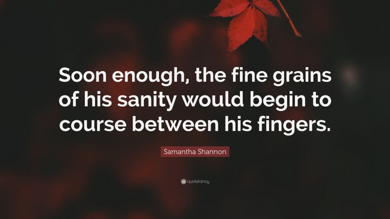 Samantha Shannon Quote: “Soon enough, the fine grains of his sanity would begin to course between his fingers.”