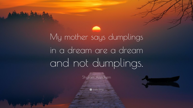 Sholom Aleichem Quote: “My mother says dumplings in a dream are a dream and not dumplings.”