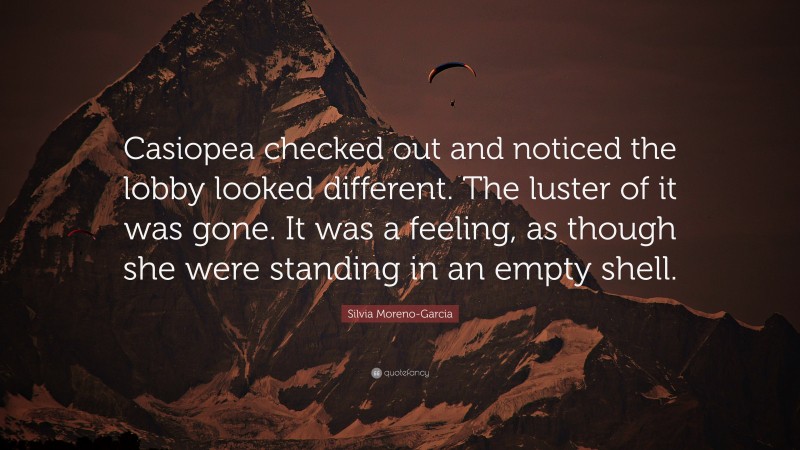 Silvia Moreno-Garcia Quote: “Casiopea checked out and noticed the lobby looked different. The luster of it was gone. It was a feeling, as though she were standing in an empty shell.”