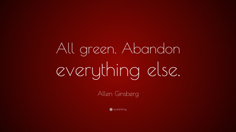 Allen Ginsberg Quote: “All green. Abandon everything else.”