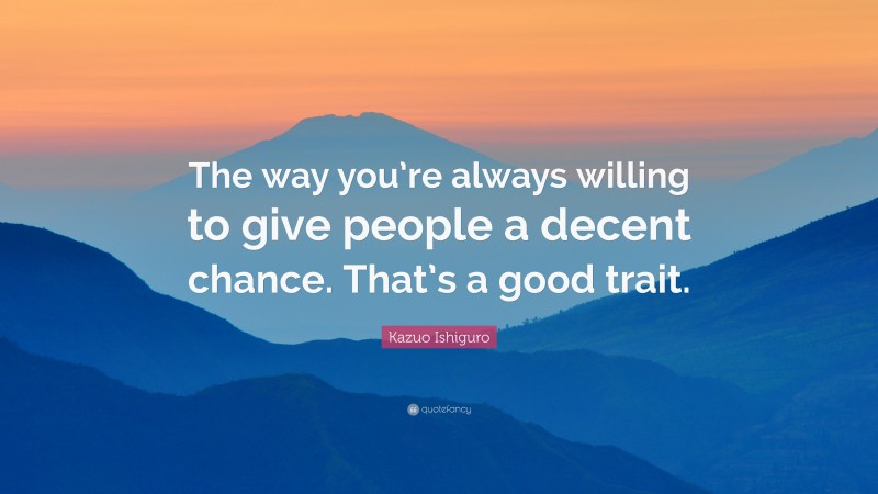 Kazuo Ishiguro Quote: “The way you’re always willing to give people a decent chance. That’s a good trait.”