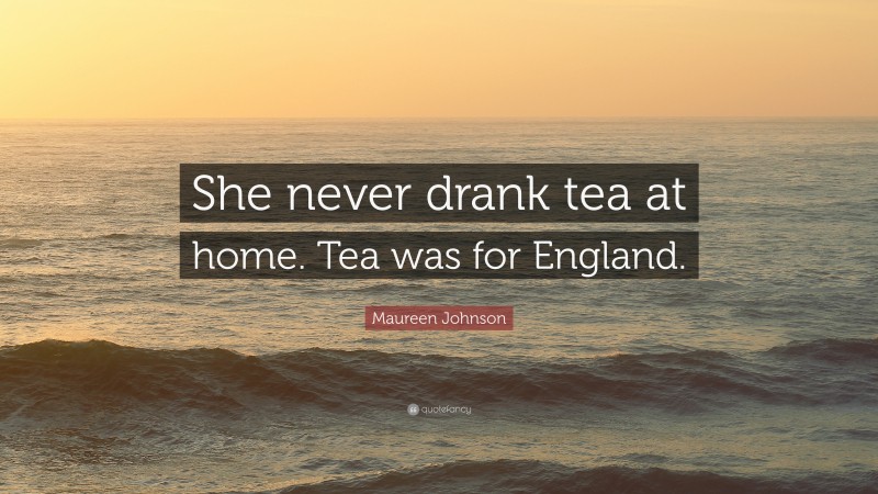 Maureen Johnson Quote: “She never drank tea at home. Tea was for England.”