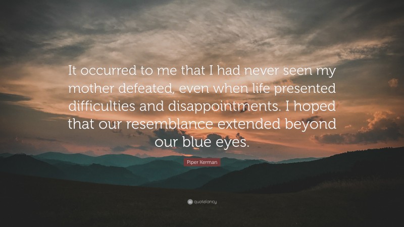 Piper Kerman Quote: “It occurred to me that I had never seen my mother defeated, even when life presented difficulties and disappointments. I hoped that our resemblance extended beyond our blue eyes.”