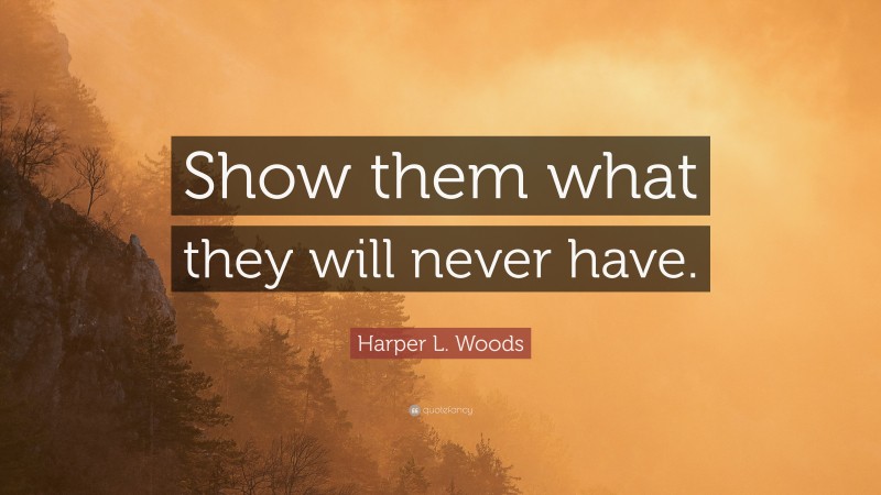 Harper L. Woods Quote: “Show them what they will never have.”