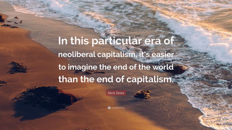 Nick Estes Quote: “In this particular era of neoliberal capitalism, it’s easier to imagine the end of the world than the end of capitalism.”