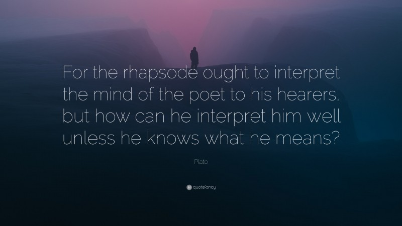 Plato Quote: “For the rhapsode ought to interpret the mind of the poet to his hearers, but how can he interpret him well unless he knows what he means?”