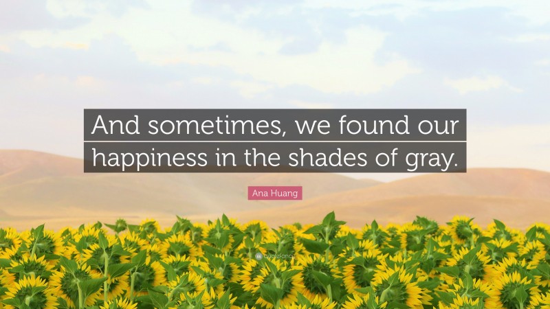 Ana Huang Quote: “And sometimes, we found our happiness in the shades of gray.”