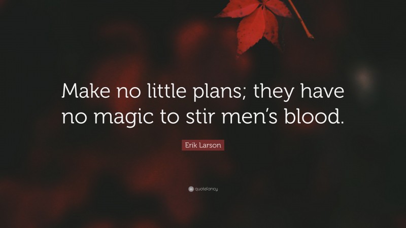 Erik Larson Quote: “Make no little plans; they have no magic to stir men’s blood.”