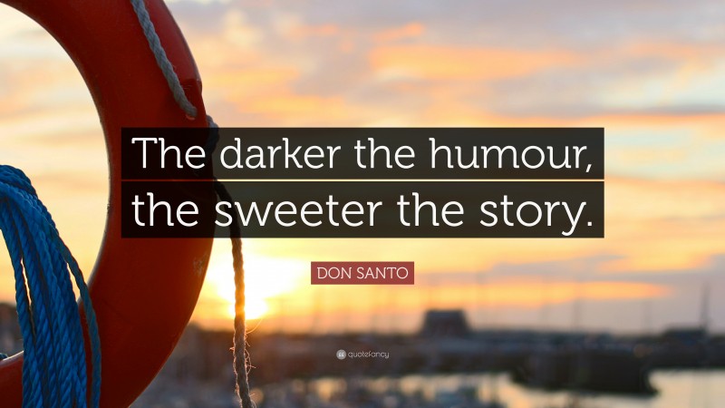 DON SANTO Quote: “The darker the humour, the sweeter the story.”
